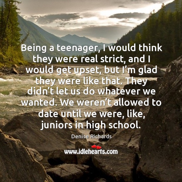 Being a teenager, I would think they were real strict, and I would get upset 
