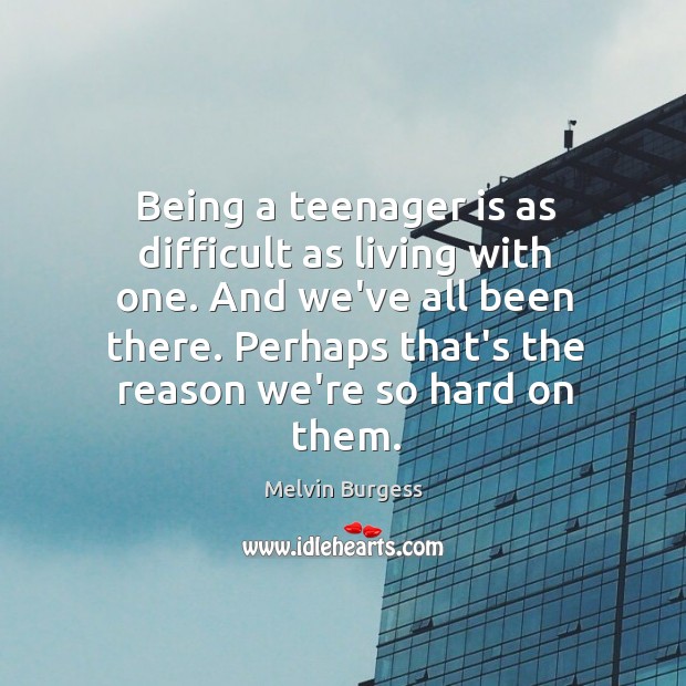Being a teenager is as difficult as living with one. And we’ve Melvin Burgess Picture Quote