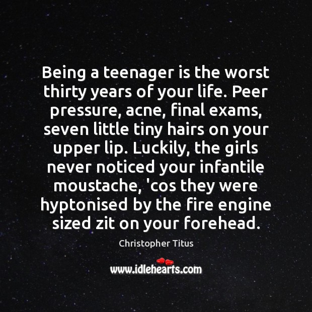 Being a teenager is the worst thirty years of your life. Peer 