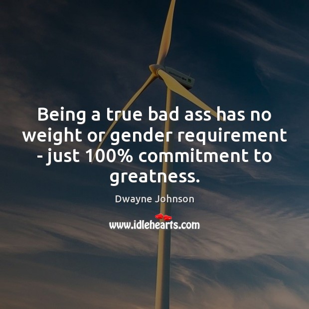 Being a true bad ass has no weight or gender requirement – Dwayne Johnson Picture Quote