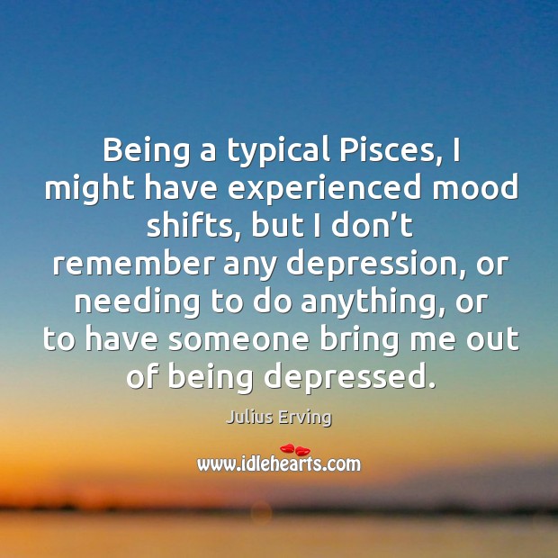 Being a typical pisces, I might have experienced mood shifts, but I don’t remember Image