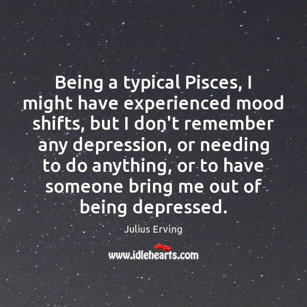 Being a typical Pisces, I might have experienced mood shifts, but I Julius Erving Picture Quote
