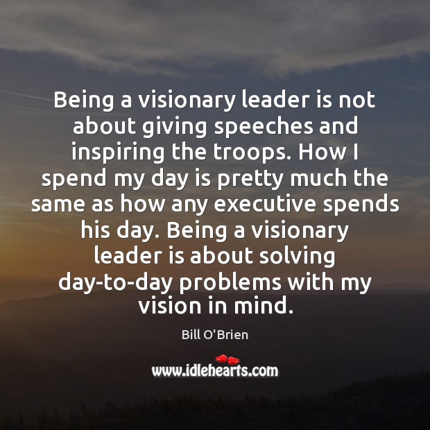 Being a visionary leader is not about giving speeches and inspiring the Bill O’Brien Picture Quote