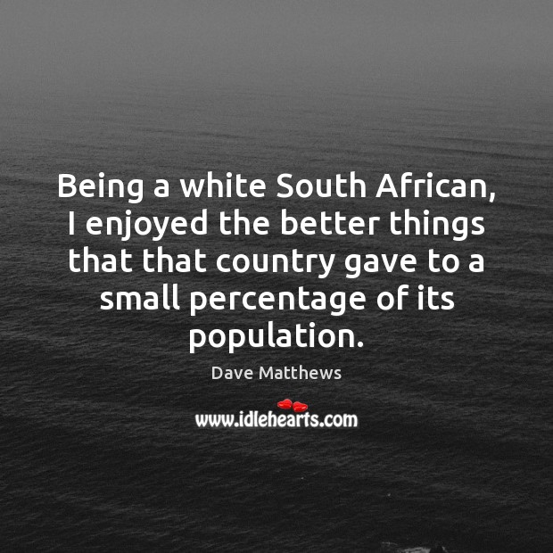 Being a white South African, I enjoyed the better things that that Dave Matthews Picture Quote