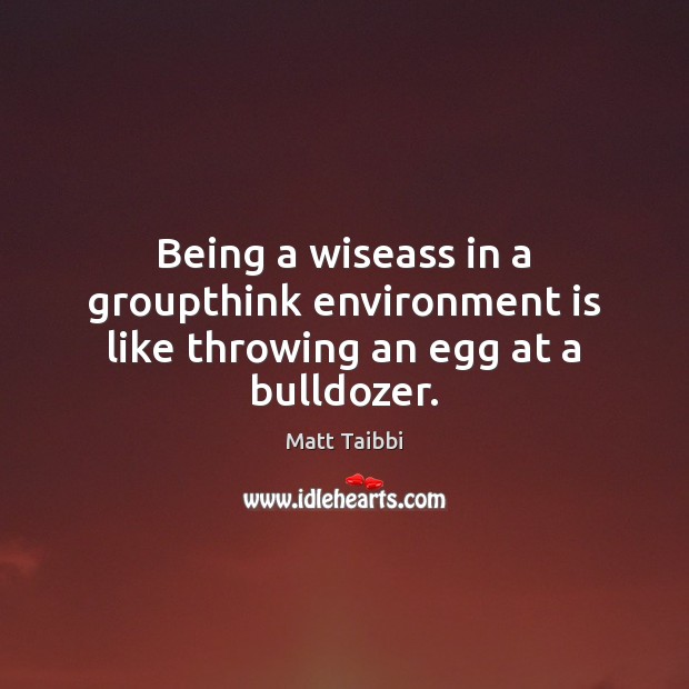 Being a wiseass in a groupthink environment is like throwing an egg at a bulldozer. Matt Taibbi Picture Quote