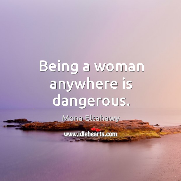 Being a woman anywhere is dangerous. Mona Eltahawy Picture Quote