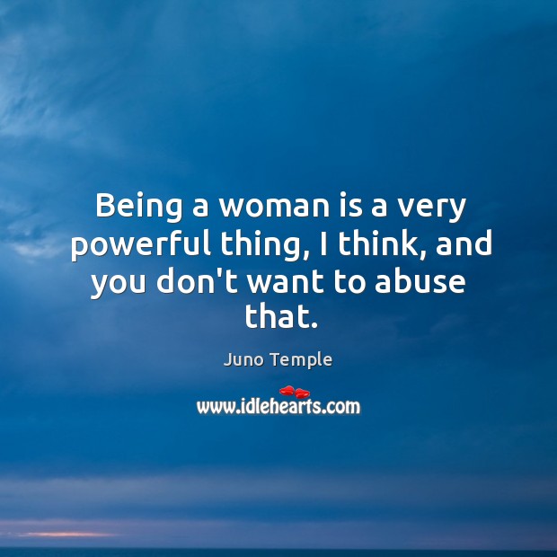 Being a woman is a very powerful thing, I think, and you don’t want to abuse that. Juno Temple Picture Quote