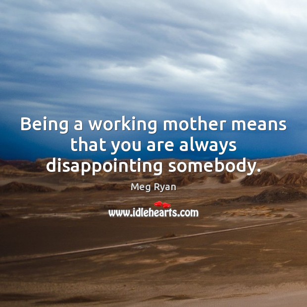 Being a working mother means that you are always disappointing somebody. Meg Ryan Picture Quote