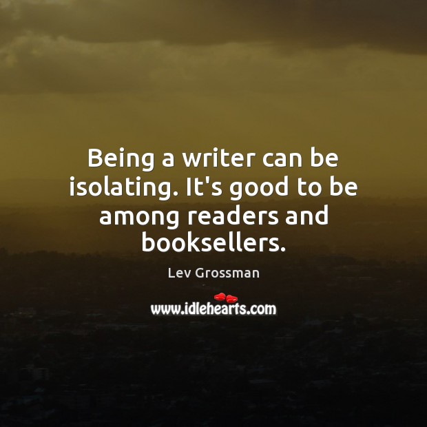 Being a writer can be isolating. It’s good to be among readers and booksellers. Lev Grossman Picture Quote