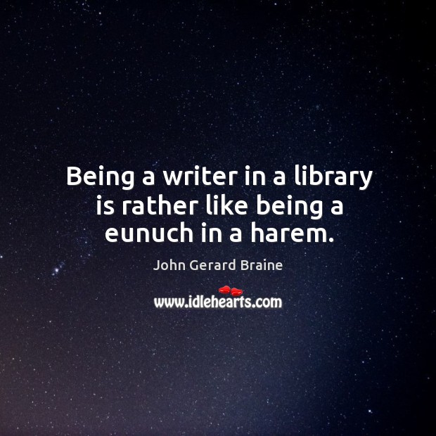 Being a writer in a library is rather like being a eunuch in a harem. John Gerard Braine Picture Quote