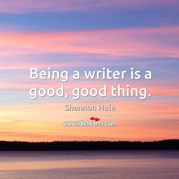 Being a writer is a good, good thing. Shannon Hale Picture Quote