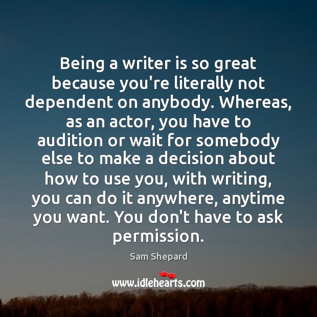 Being a writer is so great because you’re literally not dependent on Sam Shepard Picture Quote