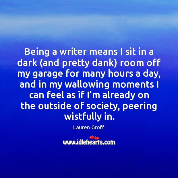 Being a writer means I sit in a dark (and pretty dank) Lauren Groff Picture Quote