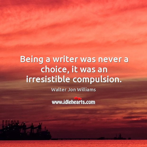 Being a writer was never a choice, it was an irresistible compulsion. Walter Jon Williams Picture Quote