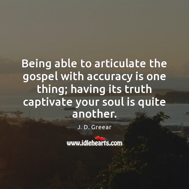 Being able to articulate the gospel with accuracy is one thing; having 