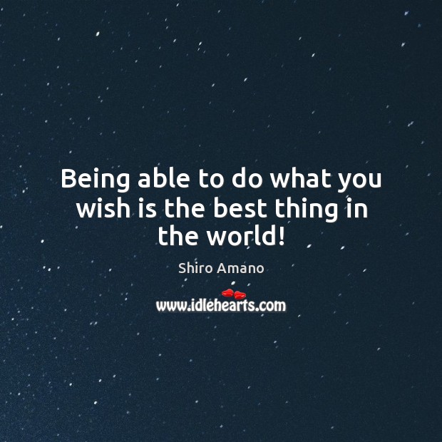 Being able to do what you wish is the best thing in the world! Shiro Amano Picture Quote
