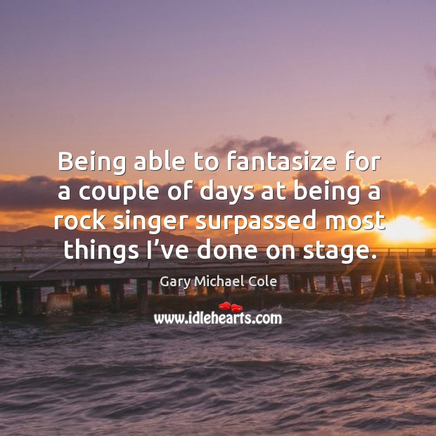 Being able to fantasize for a couple of days at being a rock singer surpassed most things I’ve done on stage. Gary Michael Cole Picture Quote