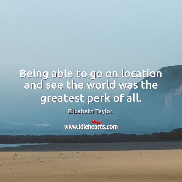 Being able to go on location and see the world was the greatest perk of all. Elizabeth Taylor. Picture Quote