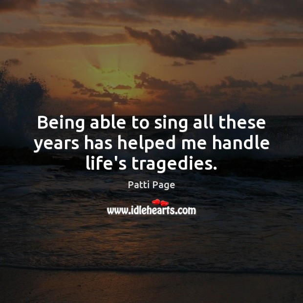 Being able to sing all these years has helped me handle life’s tragedies. Patti Page Picture Quote