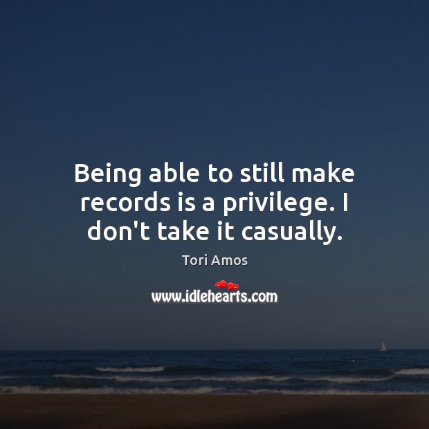 Being able to still make records is a privilege. I don’t take it casually. Tori Amos Picture Quote