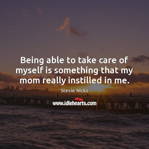 Being able to take care of myself is something that my mom really instilled in me. Image