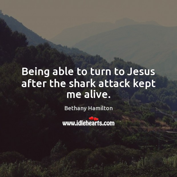 Being able to turn to Jesus after the shark attack kept me alive. Bethany Hamilton Picture Quote