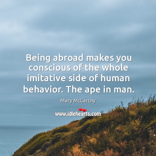 Being abroad makes you conscious of the whole imitative side of human behavior. The ape in man. Mary McCarthy Picture Quote
