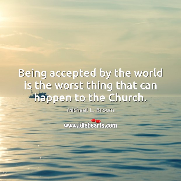 Being accepted by the world is the worst thing that can happen to the Church. Image