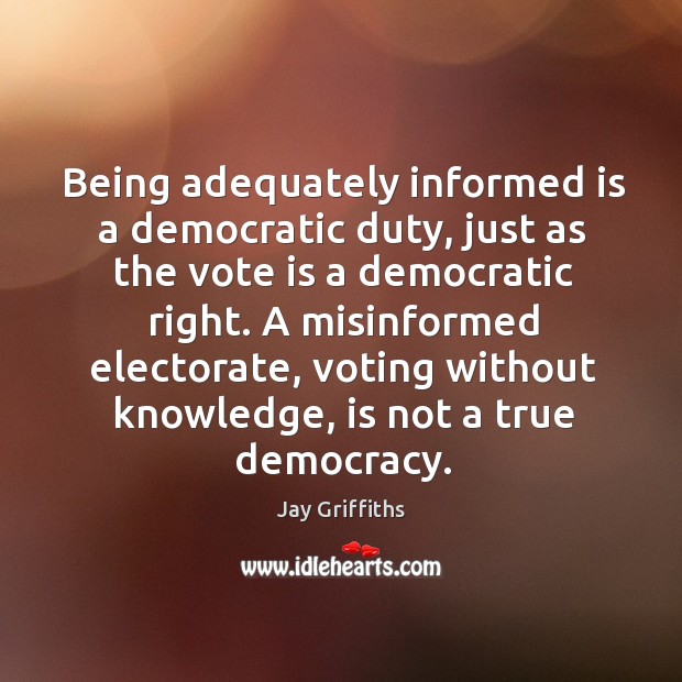 Being adequately informed is a democratic duty, just as the vote is Jay Griffiths Picture Quote