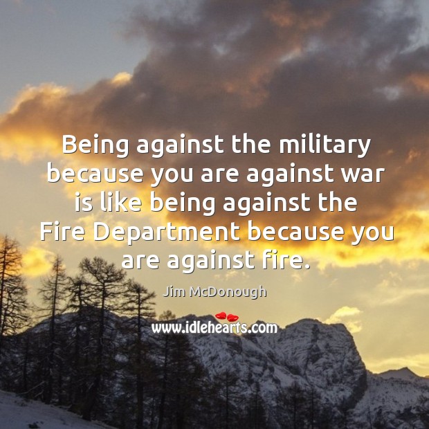 Being against the military because you are against war is like being Jim McDonough Picture Quote