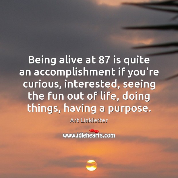 Being alive at 87 is quite an accomplishment if you’re curious, interested, seeing Art Linkletter Picture Quote