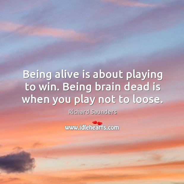 Being alive is about playing to win. Being brain dead is when you play not to loose. Richard Saunders Picture Quote