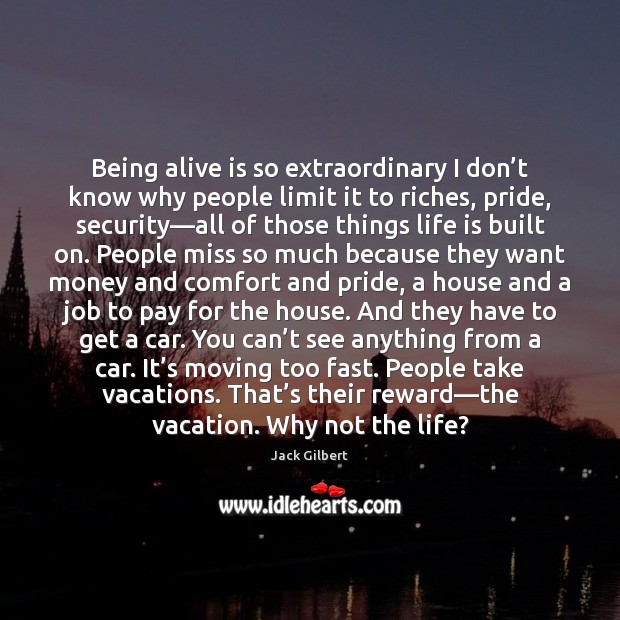 Being alive is so extraordinary I don’t know why people limit Jack Gilbert Picture Quote