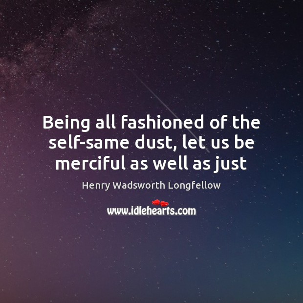 Being all fashioned of the self-same dust, let us be merciful as well as just Henry Wadsworth Longfellow Picture Quote