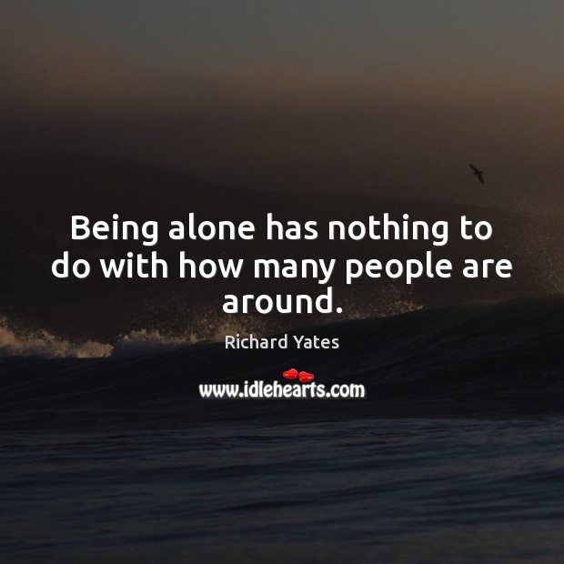 Being alone has nothing to do with how many people are around. Richard Yates Picture Quote