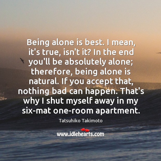 Being alone is best. I mean, it’s true, isn’t it? In the Tatsuhiko Takimoto Picture Quote