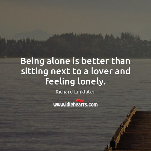 Being alone is better than sitting next to a lover and feeling lonely. Richard Linklater Picture Quote