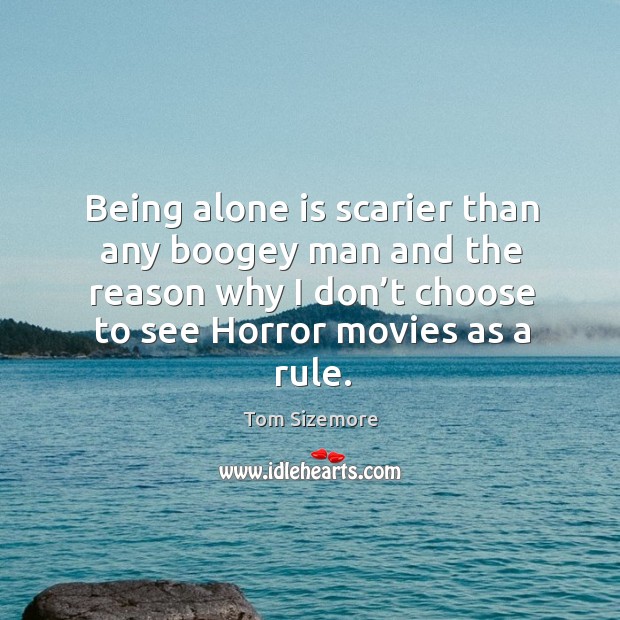 Being alone is scarier than any boogey man and the reason why I don’t choose to see horror movies as a rule. Tom Sizemore Picture Quote
