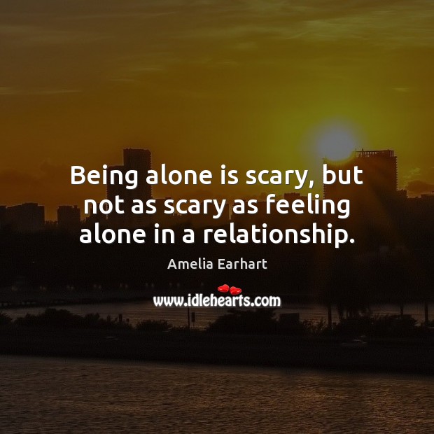 Being alone is scary, but not as scary as feeling alone in a relationship. Amelia Earhart Picture Quote