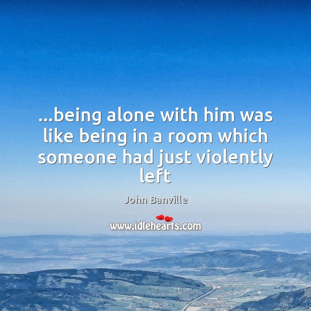 …being alone with him was like being in a room which someone had just violently left Image