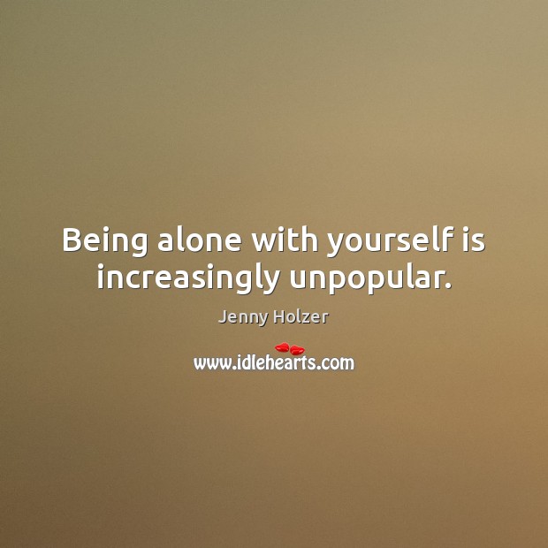 Being alone with yourself is increasingly unpopular. Jenny Holzer Picture Quote