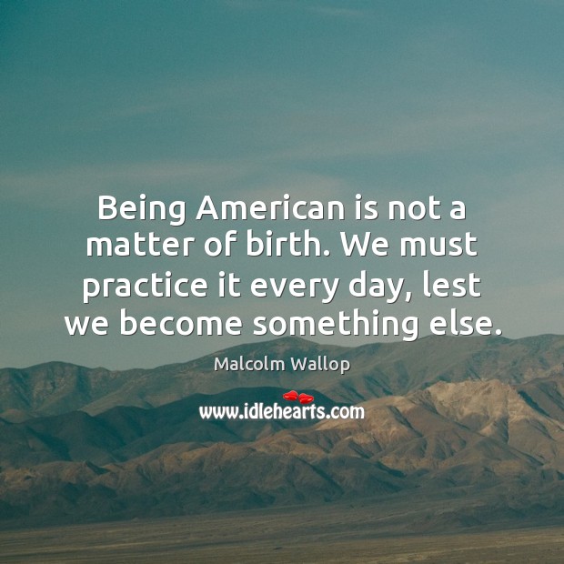 Being American is not a matter of birth. We must practice it Malcolm Wallop Picture Quote