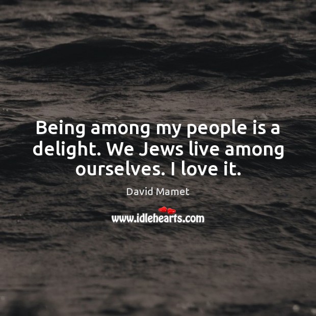 Being among my people is a delight. We Jews live among ourselves. I love it. David Mamet Picture Quote