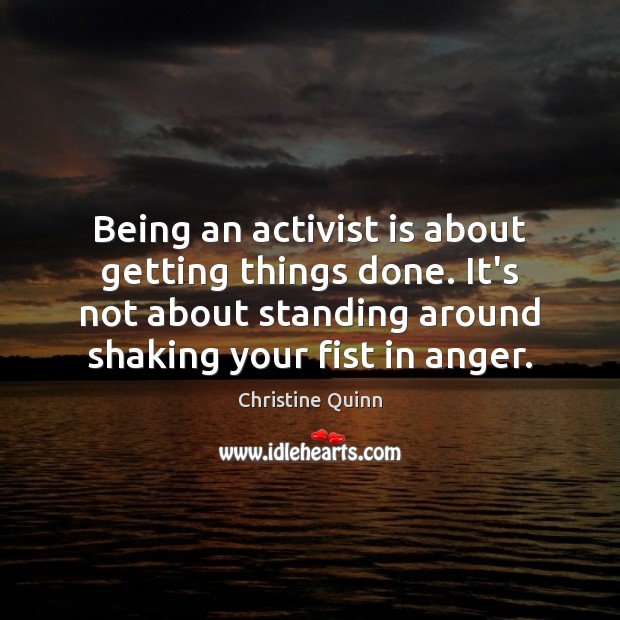 Being an activist is about getting things done. It’s not about standing Christine Quinn Picture Quote