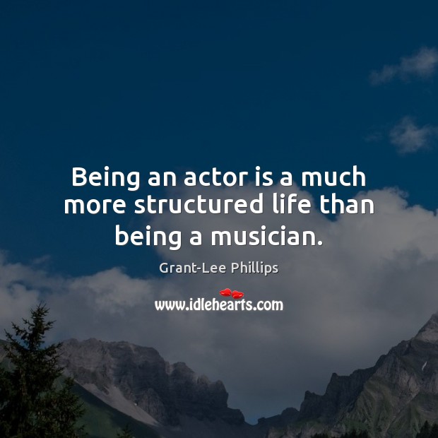 Being an actor is a much more structured life than being a musician. Image