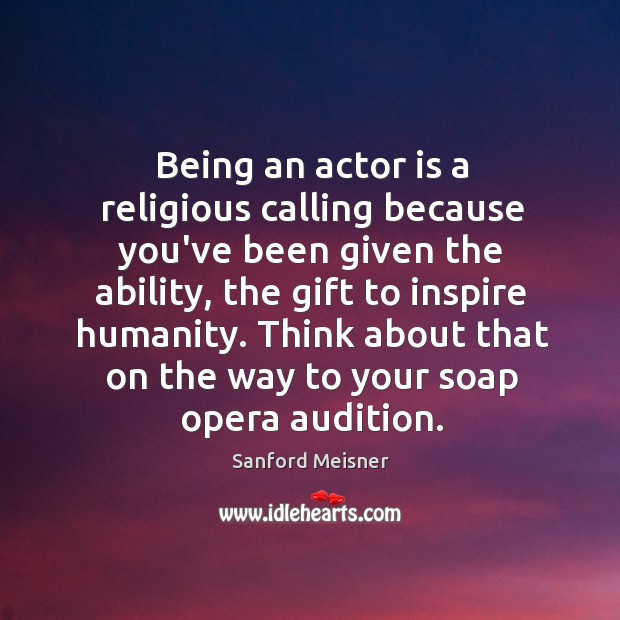 Being an actor is a religious calling because you’ve been given the Sanford Meisner Picture Quote