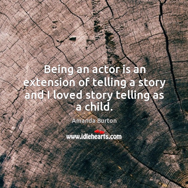 Being an actor is an extension of telling a story and I loved story telling as a child. Amanda Burton Picture Quote