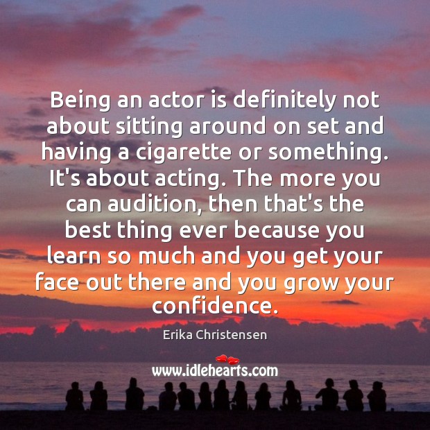 Being an actor is definitely not about sitting around on set and Erika Christensen Picture Quote