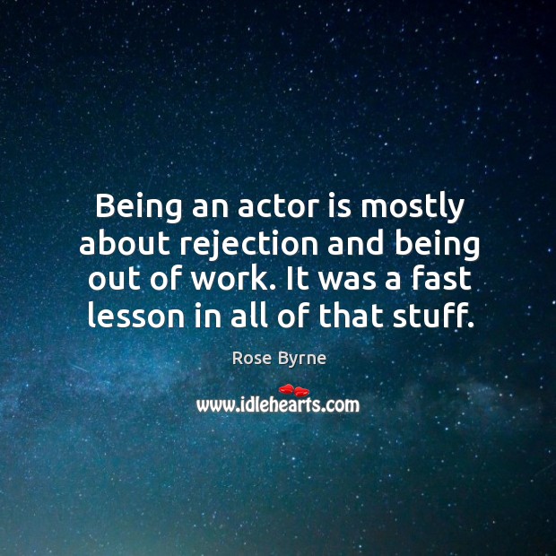 Being an actor is mostly about rejection and being out of work. It was a fast lesson in all of that stuff. Rose Byrne Picture Quote