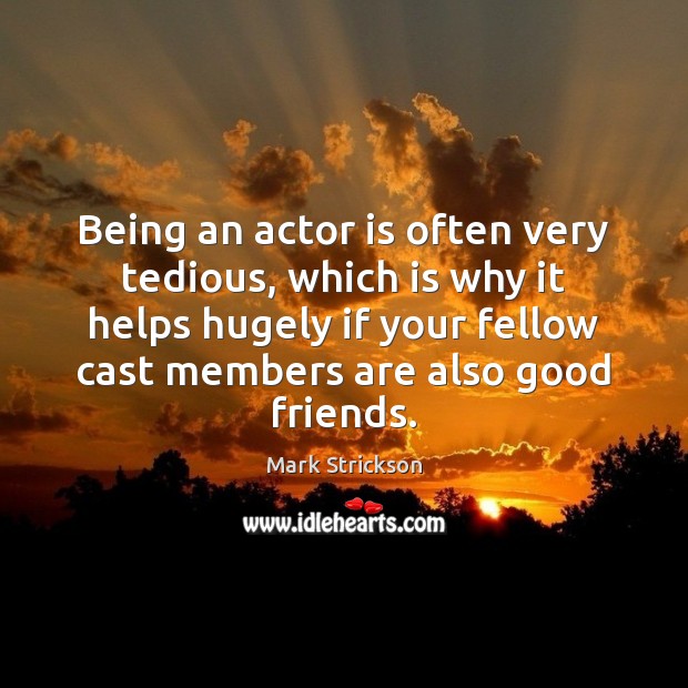 Being an actor is often very tedious, which is why it helps Mark Strickson Picture Quote
